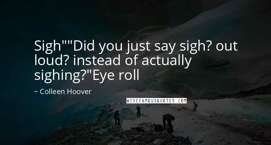 Colleen Hoover Quotes: Sigh""Did you just say sigh? out loud? instead of actually sighing?"Eye roll