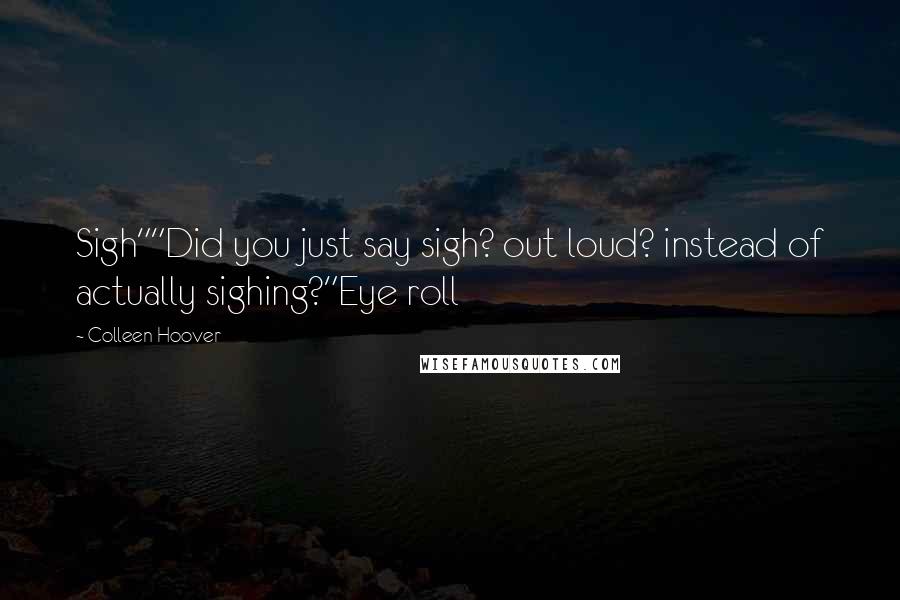 Colleen Hoover Quotes: Sigh""Did you just say sigh? out loud? instead of actually sighing?"Eye roll
