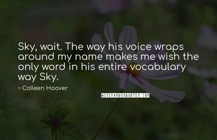 Colleen Hoover Quotes: Sky, wait. The way his voice wraps around my name makes me wish the only word in his entire vocabulary way Sky.