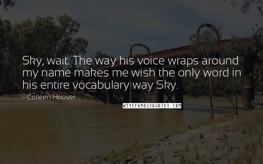 Colleen Hoover Quotes: Sky, wait. The way his voice wraps around my name makes me wish the only word in his entire vocabulary way Sky.