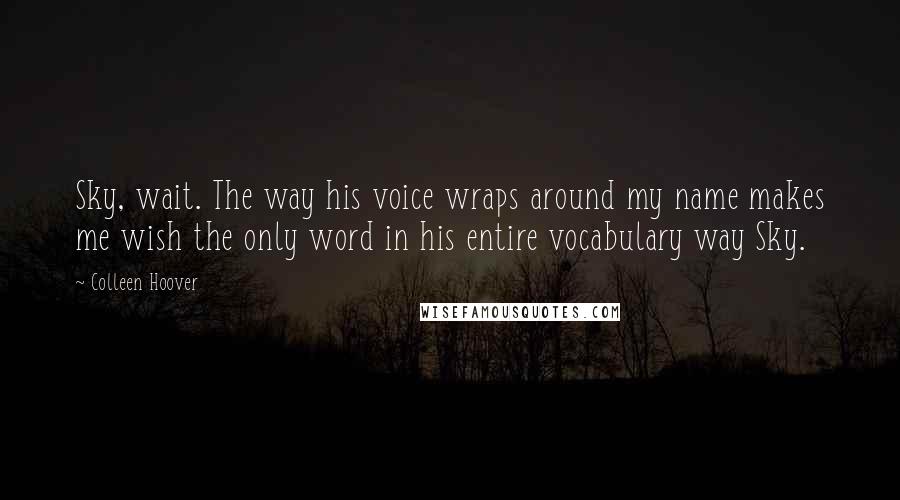 Colleen Hoover Quotes: Sky, wait. The way his voice wraps around my name makes me wish the only word in his entire vocabulary way Sky.