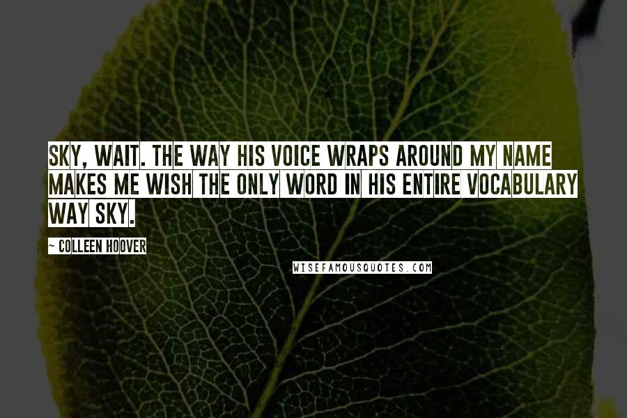 Colleen Hoover Quotes: Sky, wait. The way his voice wraps around my name makes me wish the only word in his entire vocabulary way Sky.