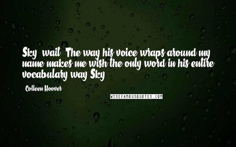 Colleen Hoover Quotes: Sky, wait. The way his voice wraps around my name makes me wish the only word in his entire vocabulary way Sky.