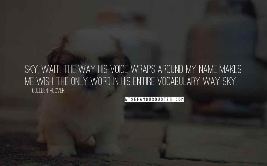 Colleen Hoover Quotes: Sky, wait. The way his voice wraps around my name makes me wish the only word in his entire vocabulary way Sky.