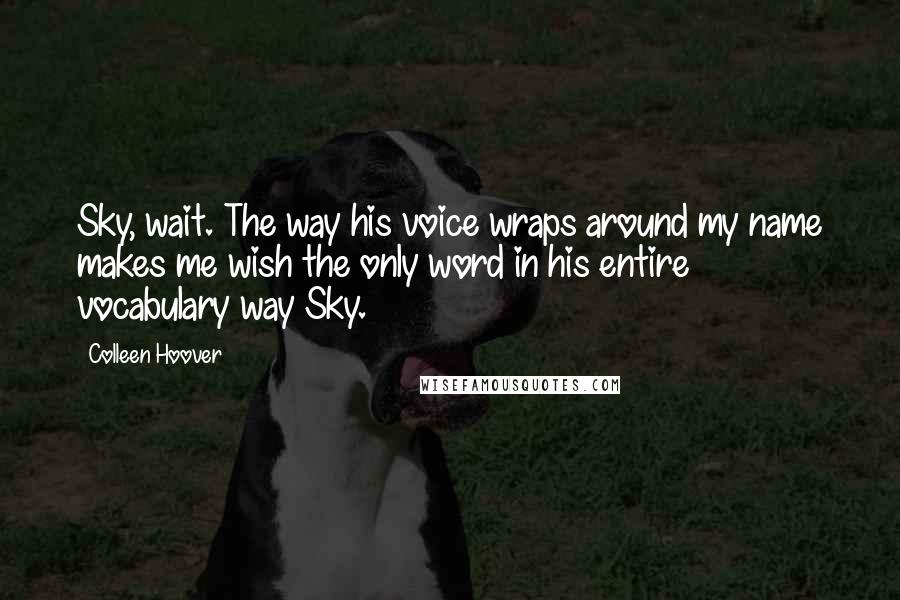 Colleen Hoover Quotes: Sky, wait. The way his voice wraps around my name makes me wish the only word in his entire vocabulary way Sky.