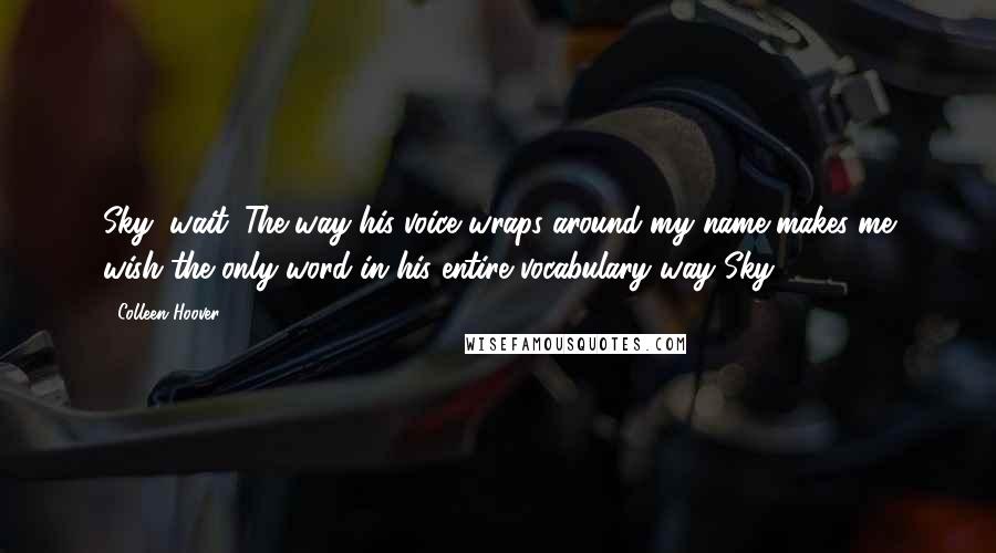 Colleen Hoover Quotes: Sky, wait. The way his voice wraps around my name makes me wish the only word in his entire vocabulary way Sky.