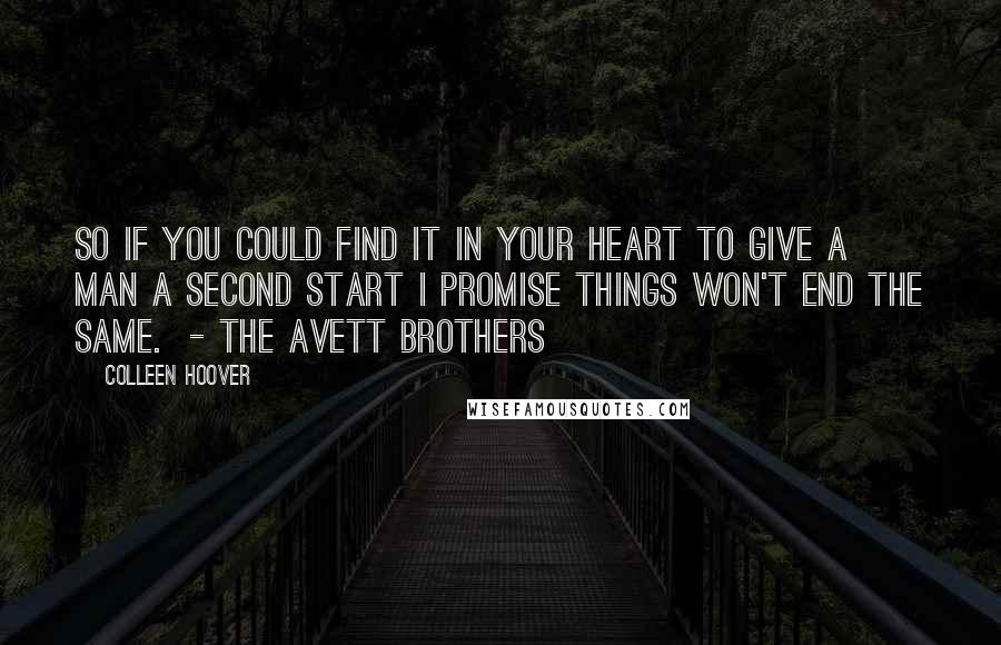 Colleen Hoover Quotes: So if you could find it in your heart To give a man a second start I promise things won't end the same. - THE AVETT BROTHERS