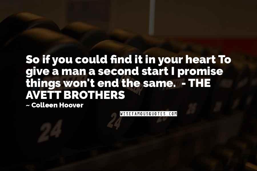 Colleen Hoover Quotes: So if you could find it in your heart To give a man a second start I promise things won't end the same. - THE AVETT BROTHERS