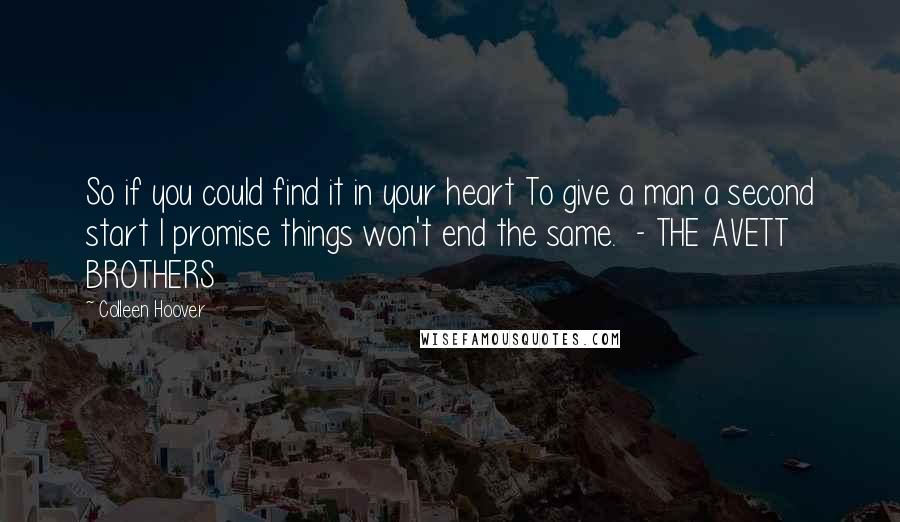 Colleen Hoover Quotes: So if you could find it in your heart To give a man a second start I promise things won't end the same. - THE AVETT BROTHERS