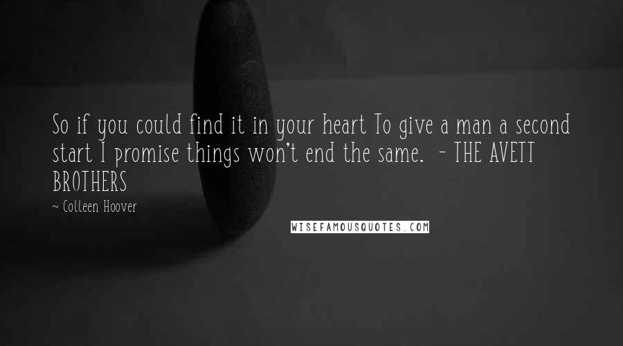 Colleen Hoover Quotes: So if you could find it in your heart To give a man a second start I promise things won't end the same. - THE AVETT BROTHERS