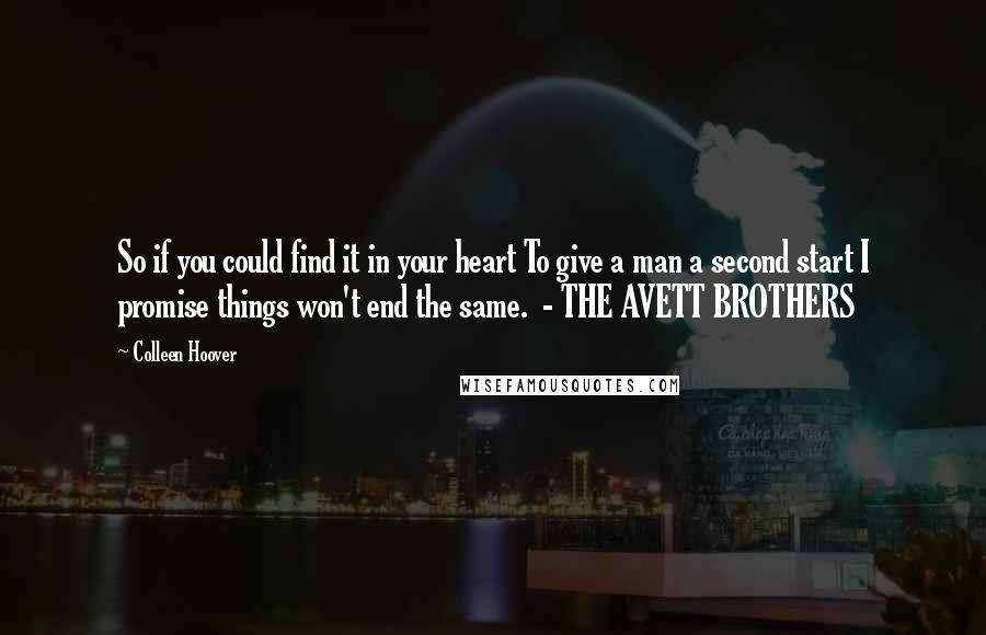 Colleen Hoover Quotes: So if you could find it in your heart To give a man a second start I promise things won't end the same. - THE AVETT BROTHERS