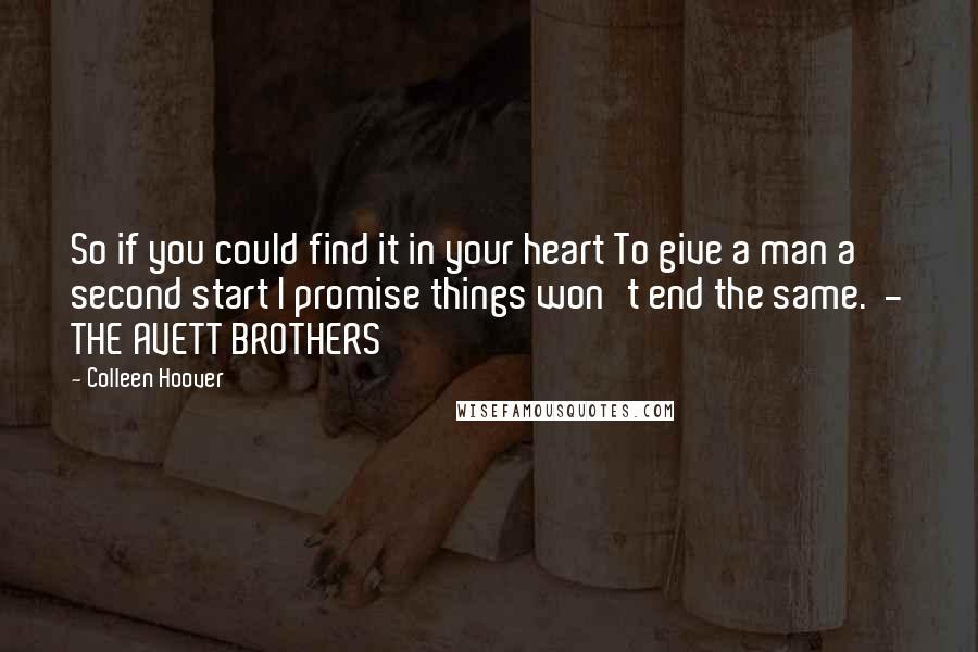 Colleen Hoover Quotes: So if you could find it in your heart To give a man a second start I promise things won't end the same. - THE AVETT BROTHERS