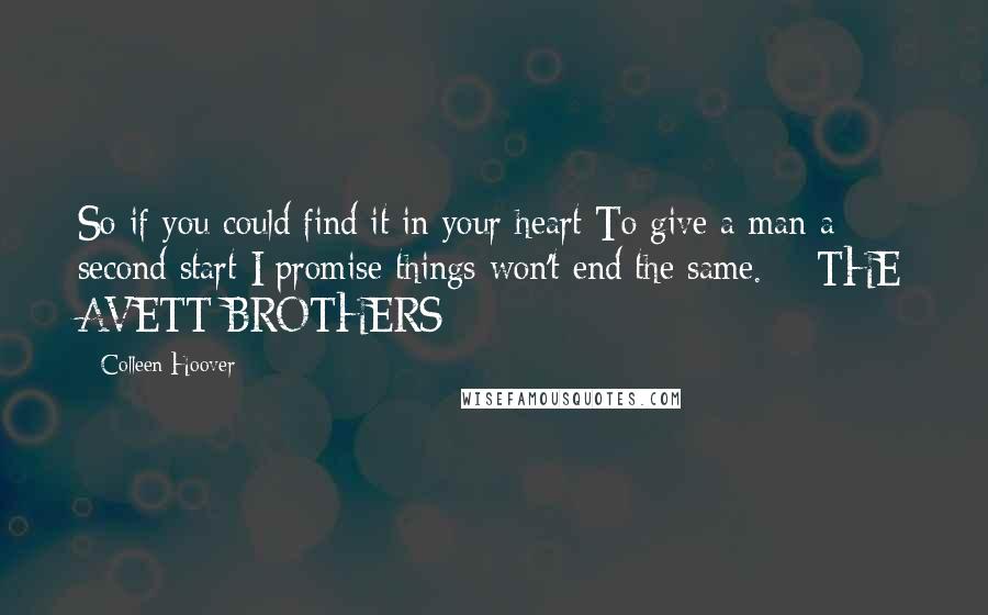 Colleen Hoover Quotes: So if you could find it in your heart To give a man a second start I promise things won't end the same. - THE AVETT BROTHERS
