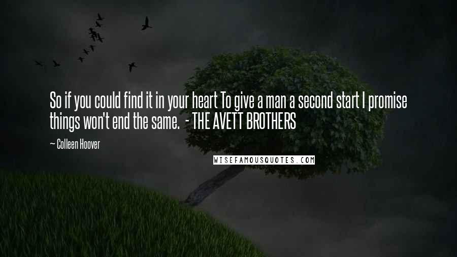 Colleen Hoover Quotes: So if you could find it in your heart To give a man a second start I promise things won't end the same. - THE AVETT BROTHERS