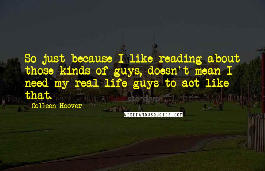 Colleen Hoover Quotes: So just because I like reading about those kinds of guys, doesn't mean I need my real-life guys to act like that.