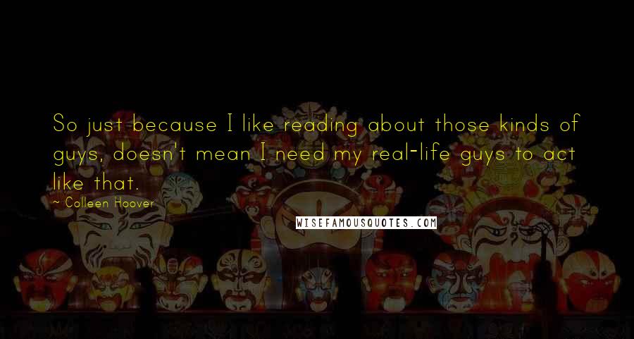 Colleen Hoover Quotes: So just because I like reading about those kinds of guys, doesn't mean I need my real-life guys to act like that.