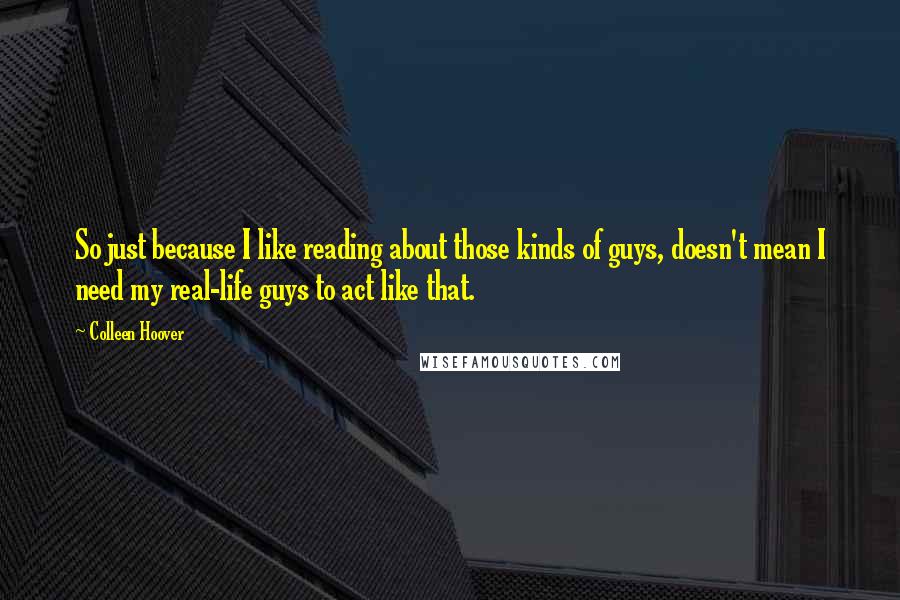 Colleen Hoover Quotes: So just because I like reading about those kinds of guys, doesn't mean I need my real-life guys to act like that.