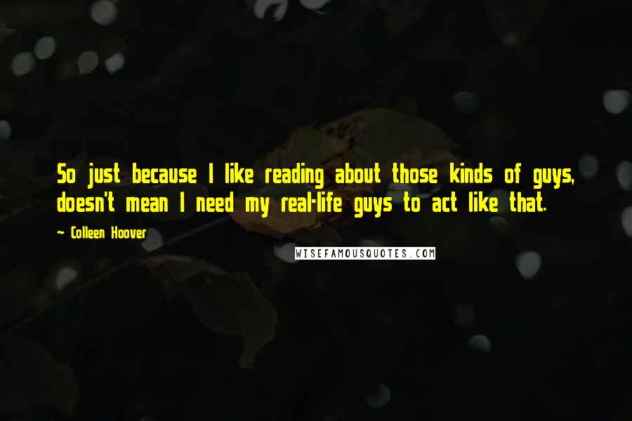 Colleen Hoover Quotes: So just because I like reading about those kinds of guys, doesn't mean I need my real-life guys to act like that.