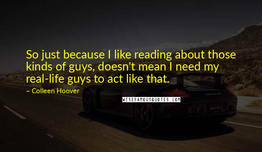 Colleen Hoover Quotes: So just because I like reading about those kinds of guys, doesn't mean I need my real-life guys to act like that.