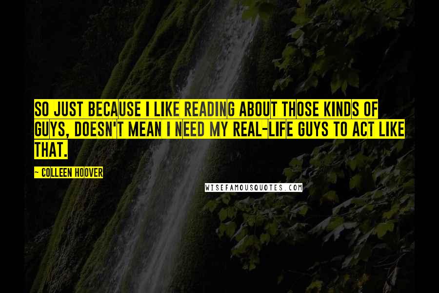 Colleen Hoover Quotes: So just because I like reading about those kinds of guys, doesn't mean I need my real-life guys to act like that.