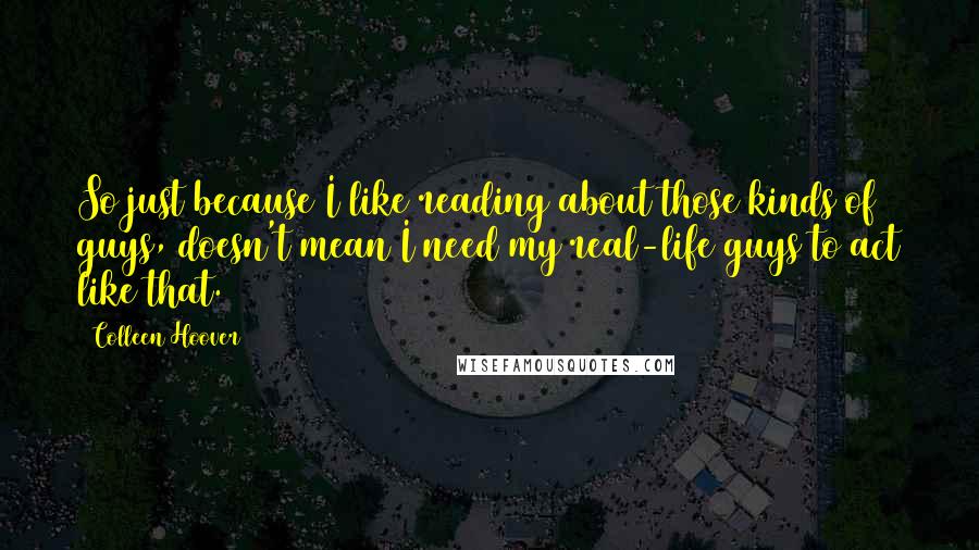 Colleen Hoover Quotes: So just because I like reading about those kinds of guys, doesn't mean I need my real-life guys to act like that.