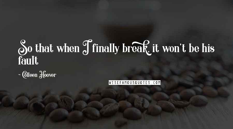 Colleen Hoover Quotes: So that when I finally break, it won't be his fault