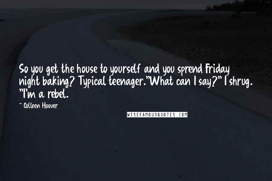 Colleen Hoover Quotes: So you get the house to yourself and you sprend Friday night baking? Typical teenager."What can I say?" I shrug. "I'm a rebel.