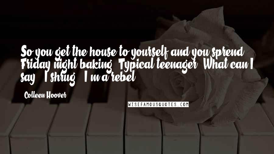 Colleen Hoover Quotes: So you get the house to yourself and you sprend Friday night baking? Typical teenager."What can I say?" I shrug. "I'm a rebel.