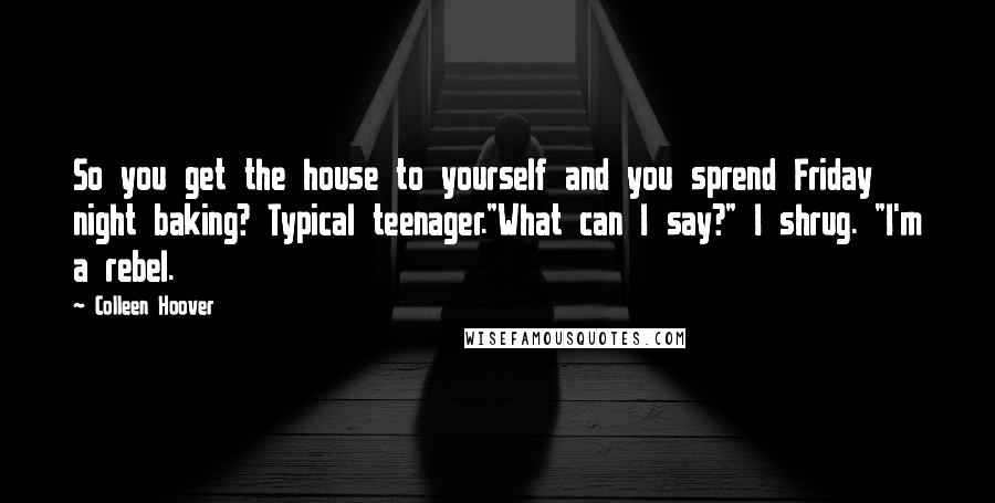 Colleen Hoover Quotes: So you get the house to yourself and you sprend Friday night baking? Typical teenager."What can I say?" I shrug. "I'm a rebel.