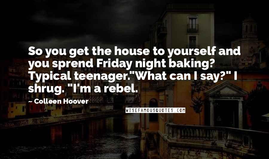 Colleen Hoover Quotes: So you get the house to yourself and you sprend Friday night baking? Typical teenager."What can I say?" I shrug. "I'm a rebel.