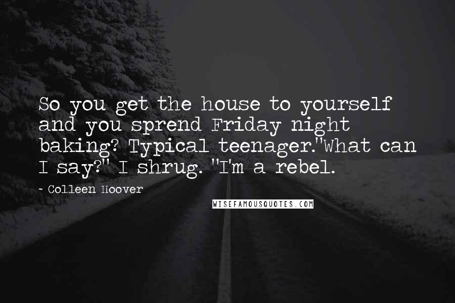 Colleen Hoover Quotes: So you get the house to yourself and you sprend Friday night baking? Typical teenager."What can I say?" I shrug. "I'm a rebel.
