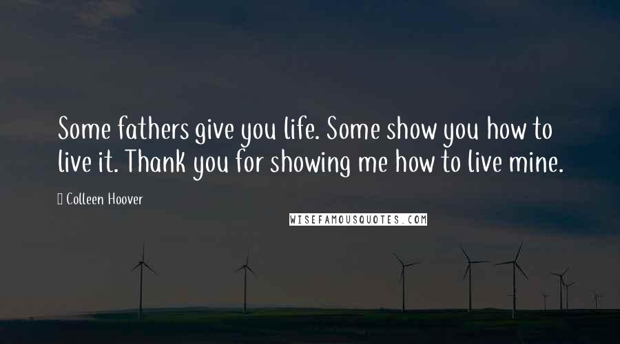 Colleen Hoover Quotes: Some fathers give you life. Some show you how to live it. Thank you for showing me how to live mine.