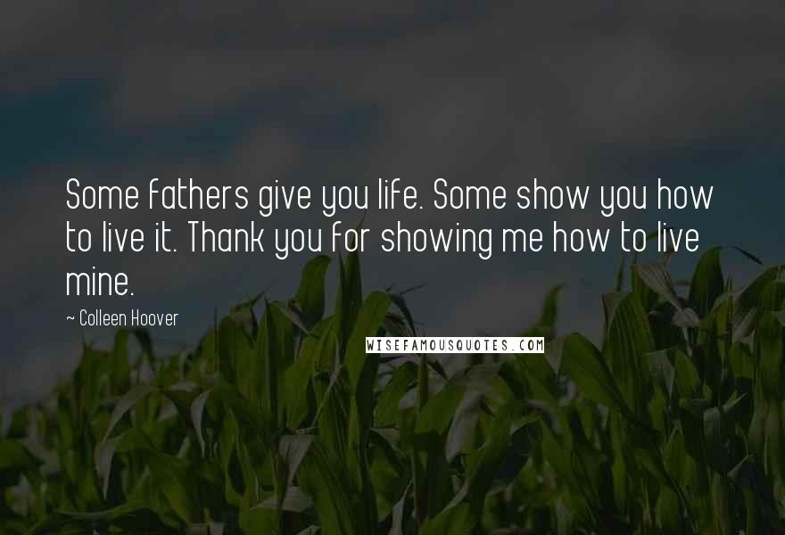 Colleen Hoover Quotes: Some fathers give you life. Some show you how to live it. Thank you for showing me how to live mine.