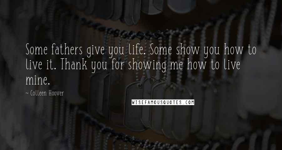 Colleen Hoover Quotes: Some fathers give you life. Some show you how to live it. Thank you for showing me how to live mine.