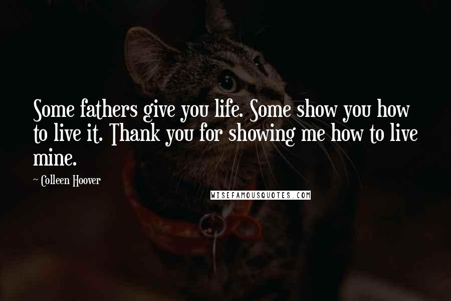 Colleen Hoover Quotes: Some fathers give you life. Some show you how to live it. Thank you for showing me how to live mine.