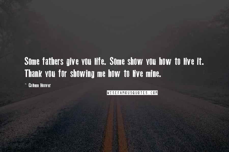 Colleen Hoover Quotes: Some fathers give you life. Some show you how to live it. Thank you for showing me how to live mine.