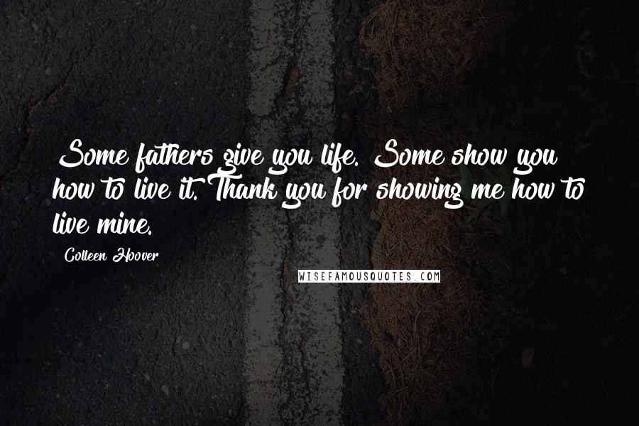 Colleen Hoover Quotes: Some fathers give you life. Some show you how to live it. Thank you for showing me how to live mine.