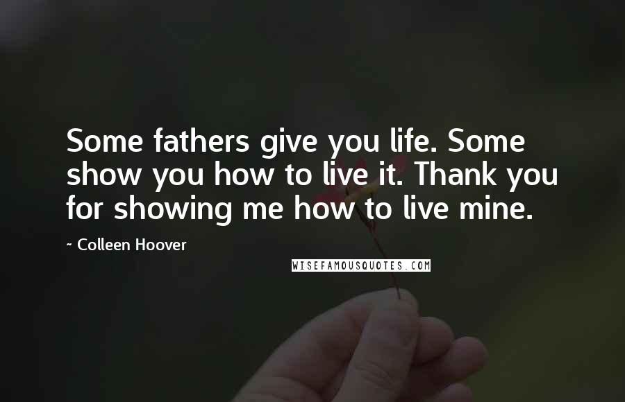 Colleen Hoover Quotes: Some fathers give you life. Some show you how to live it. Thank you for showing me how to live mine.