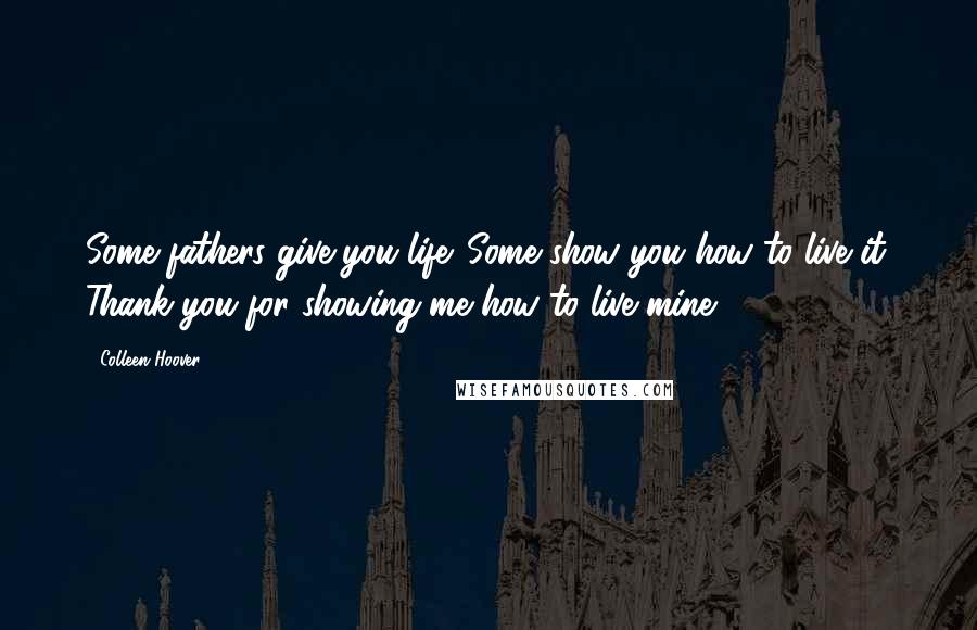 Colleen Hoover Quotes: Some fathers give you life. Some show you how to live it. Thank you for showing me how to live mine.