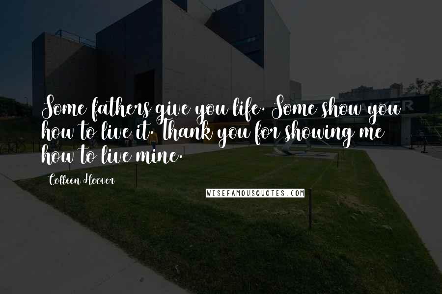 Colleen Hoover Quotes: Some fathers give you life. Some show you how to live it. Thank you for showing me how to live mine.