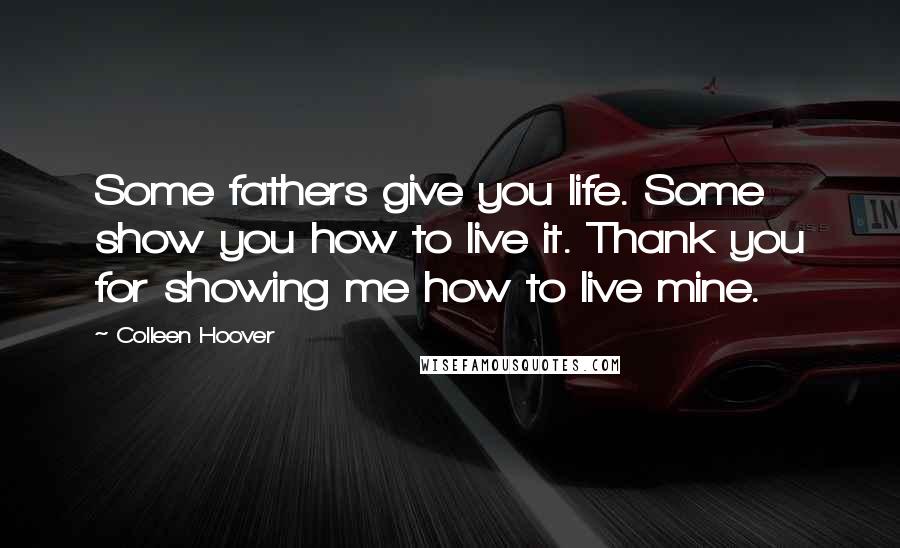 Colleen Hoover Quotes: Some fathers give you life. Some show you how to live it. Thank you for showing me how to live mine.