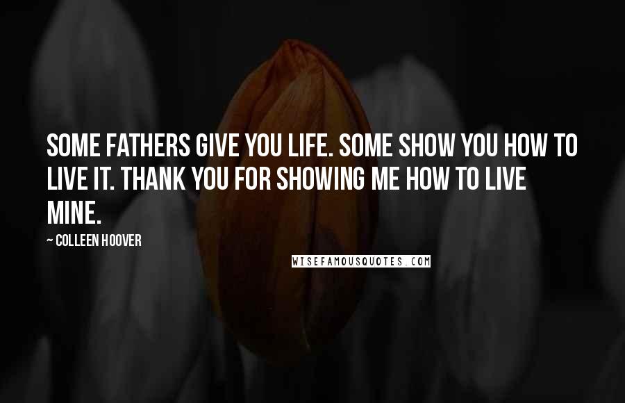 Colleen Hoover Quotes: Some fathers give you life. Some show you how to live it. Thank you for showing me how to live mine.