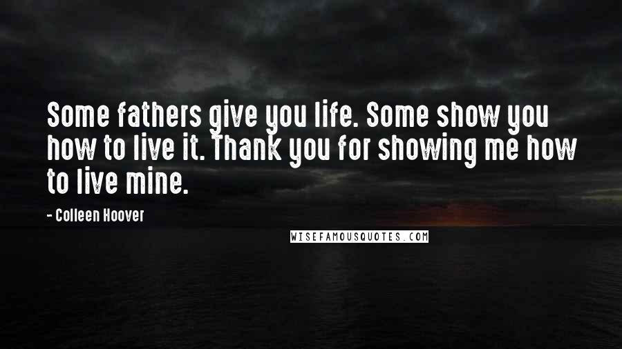 Colleen Hoover Quotes: Some fathers give you life. Some show you how to live it. Thank you for showing me how to live mine.