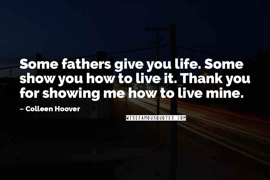 Colleen Hoover Quotes: Some fathers give you life. Some show you how to live it. Thank you for showing me how to live mine.