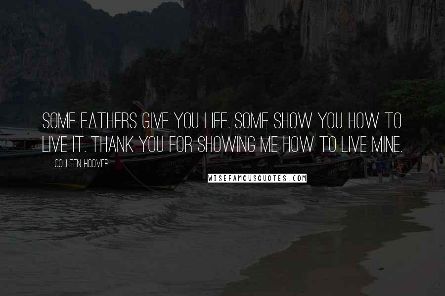 Colleen Hoover Quotes: Some fathers give you life. Some show you how to live it. Thank you for showing me how to live mine.