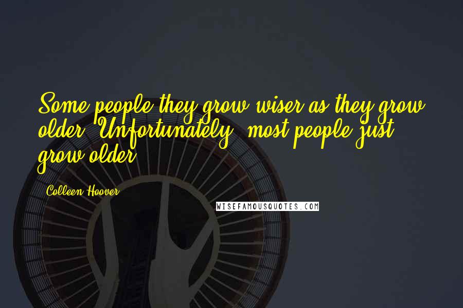 Colleen Hoover Quotes: Some people they grow wiser as they grow older. Unfortunately, most people just grow older.