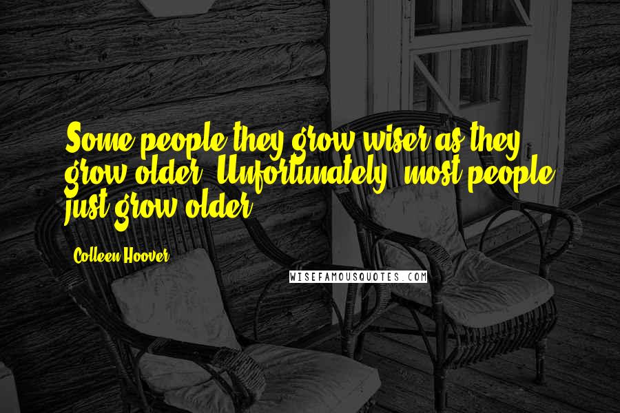 Colleen Hoover Quotes: Some people they grow wiser as they grow older. Unfortunately, most people just grow older.