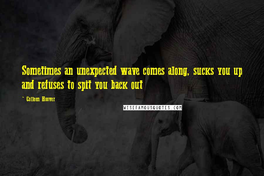 Colleen Hoover Quotes: Sometimes an unexpected wave comes along, sucks you up and refuses to spit you back out