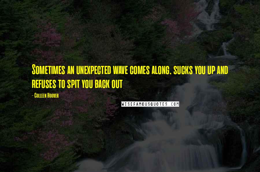 Colleen Hoover Quotes: Sometimes an unexpected wave comes along, sucks you up and refuses to spit you back out