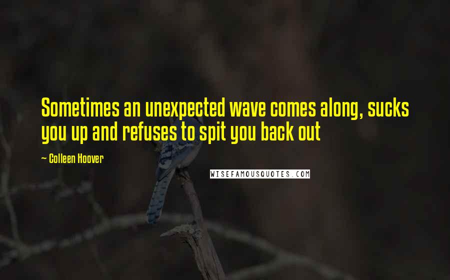 Colleen Hoover Quotes: Sometimes an unexpected wave comes along, sucks you up and refuses to spit you back out